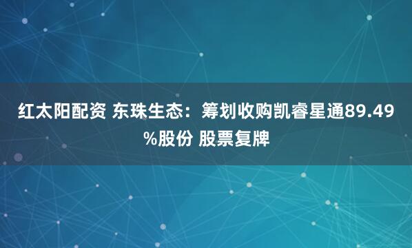 红太阳配资 东珠生态：筹划收购凯睿星通89.49%股份 股票复牌