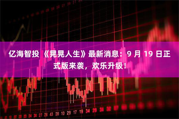 亿海智投 《晃晃人生》最新消息：9 月 19 日正式版来袭，欢乐升级！
