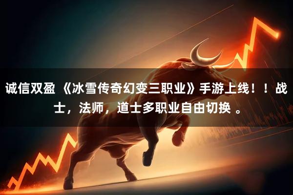 诚信双盈 《冰雪传奇幻变三职业》手游上线！！战士，法师，道士多职业自由切换 。