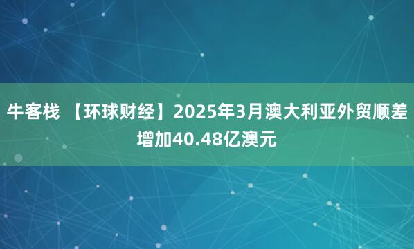 牛客栈 【环球财经】2025年3月澳大利亚外贸顺差增加40.48亿澳元