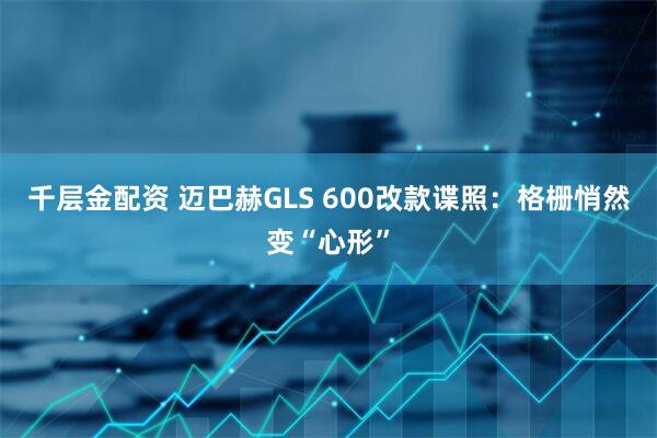 千层金配资 迈巴赫GLS 600改款谍照：格栅悄然变“心形”