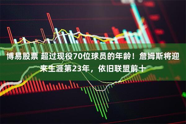 博易股票 超过现役70位球员的年龄！詹姆斯将迎来生涯第23年，依旧联盟前十