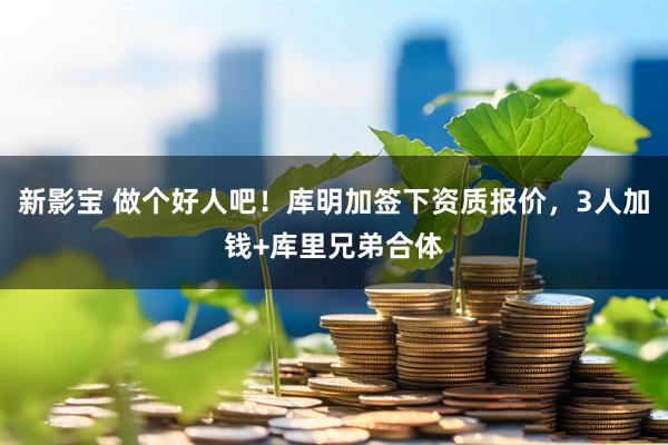 新影宝 做个好人吧！库明加签下资质报价，3人加钱+库里兄弟合体