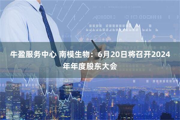 牛盈服务中心 南模生物：6月20日将召开2024年年度股东大会