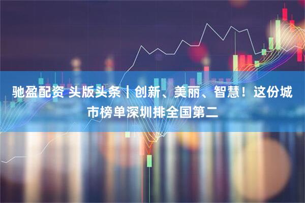 驰盈配资 头版头条｜创新、美丽、智慧！这份城市榜单深圳排全国第二