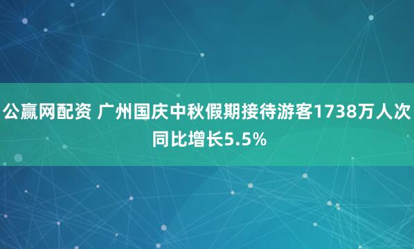 公赢网配资 广州国庆中秋假期接待游客1738万人次 同比增长5.5%