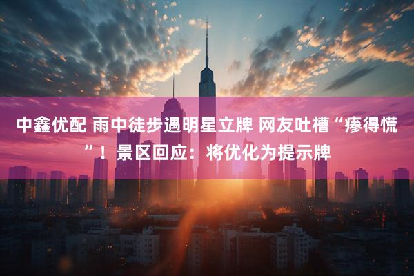 中鑫优配 雨中徒步遇明星立牌 网友吐槽“瘆得慌”！景区回应：将优化为提示牌