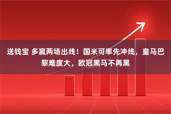 送钱宝 多赢两场出线!国米可率先冲线,皇马巴黎难度大,欧冠黑马不再黑