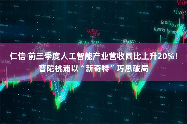 仁信 前三季度人工智能产业营收同比上升20%!普陀桃浦以“新奇特”巧思破局