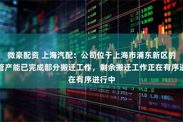 微豪配资 上海汽配：公司位于上海市浦东新区的空调管产能已完成部分搬迁工作，剩余搬迁工作正在有序进行中