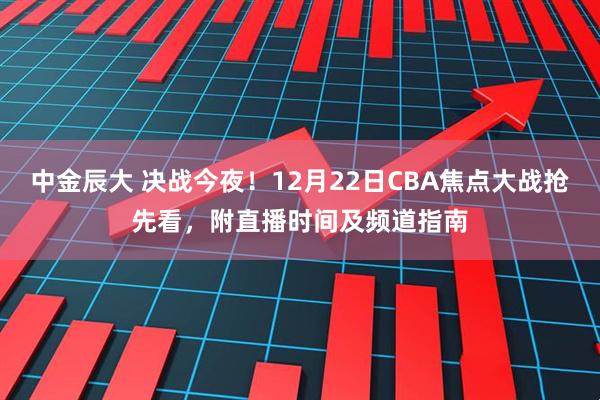 中金辰大 决战今夜！12月22日CBA焦点大战抢先看，附直播时间及频道指南