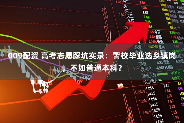 009配资 高考志愿踩坑实录：警校毕业选乡镇岗，不如普通本科？