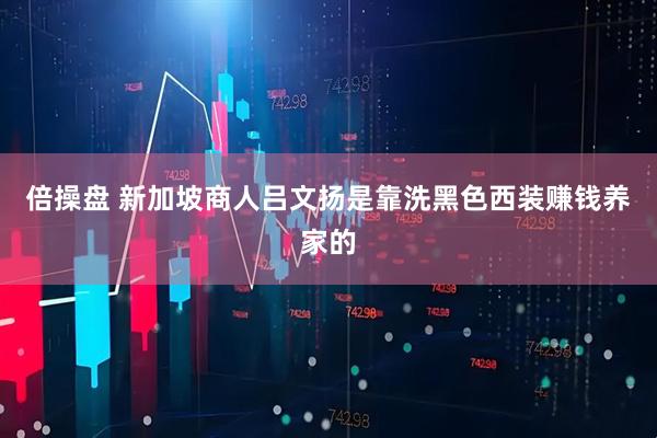 倍操盘 新加坡商人吕文扬是靠洗黑色西装赚钱养家的