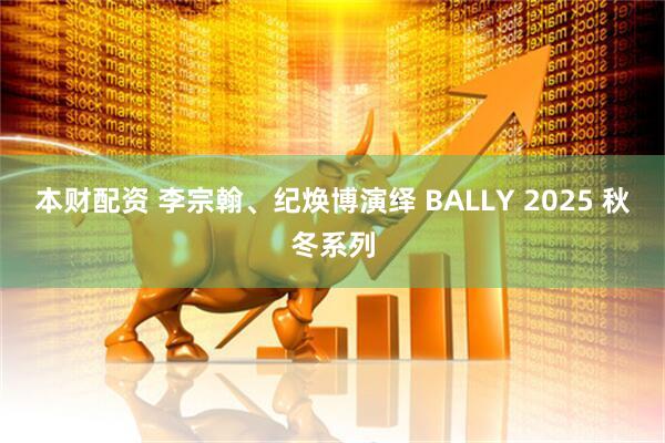 本财配资 李宗翰、纪焕博演绎 BALLY 2025 秋冬系列
