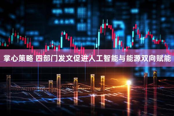 掌心策略 四部门发文促进人工智能与能源双向赋能