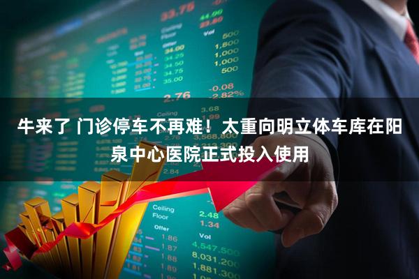 牛来了 门诊停车不再难！太重向明立体车库在阳泉中心医院正式投入使用