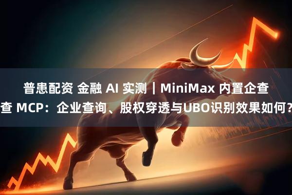 普患配资 金融 AI 实测｜MiniMax 内置企查查 MCP：企业查询、股权穿透与UBO识别效果如何？
