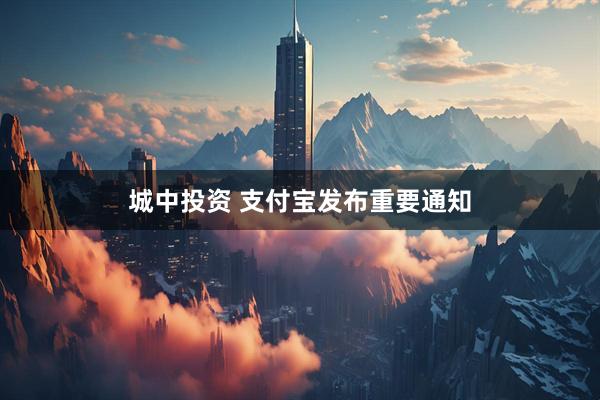 城中投资 支付宝发布重要通知